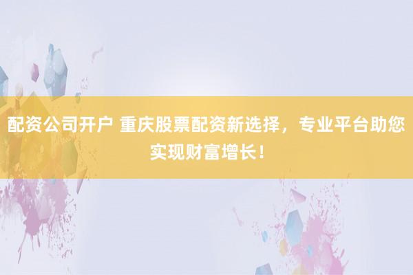 配资公司开户 重庆股票配资新选择，专业平台助您实现财富增长！