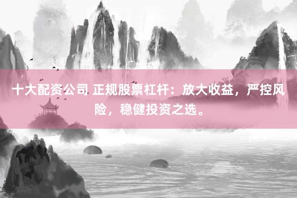 十大配资公司 正规股票杠杆：放大收益，严控风险，稳健投资之选。