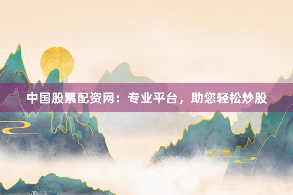 中国股票配资网：专业平台，助您轻松炒股