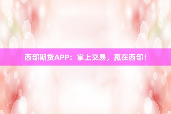 西部期货APP：掌上交易，赢在西部！