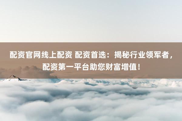 配资官网线上配资 配资首选：揭秘行业领军者，配资第一平台助您财富增值！