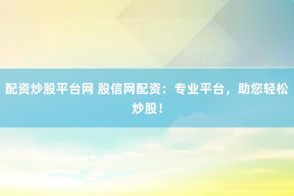 配资炒股平台网 股信网配资：专业平台，助您轻松炒股！