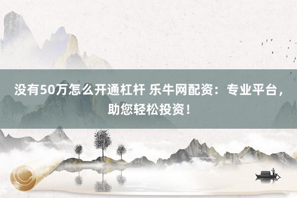 没有50万怎么开通杠杆 乐牛网配资：专业平台，助您轻松投资！