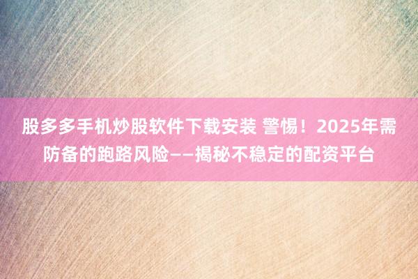 股多多手机炒股软件下载安装 警惕！2025年需防备的跑路风险——揭秘不稳定的配资平台