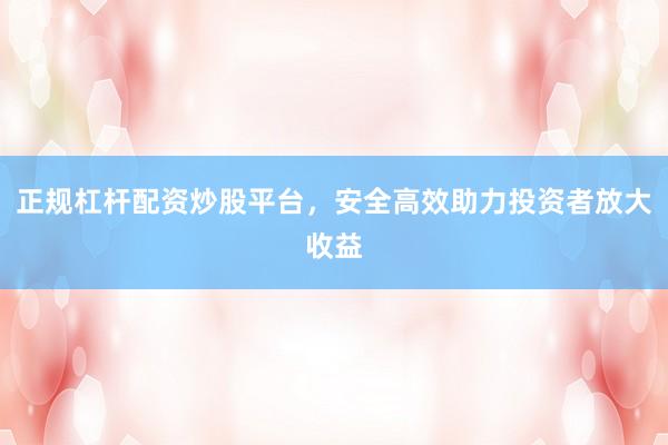 正规杠杆配资炒股平台，安全高效助力投资者放大收益