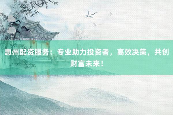 惠州配资服务：专业助力投资者，高效决策，共创财富未来！