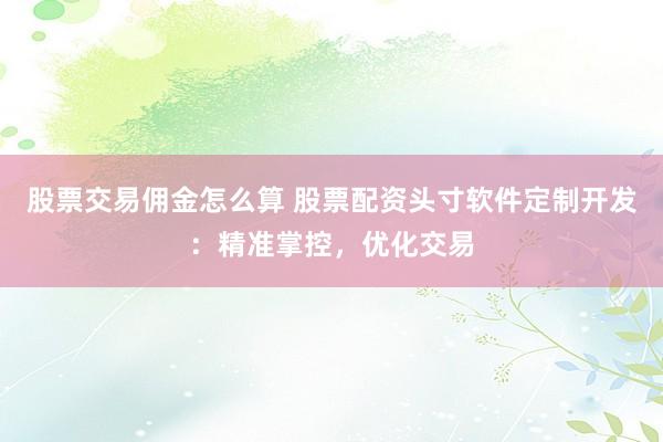 股票交易佣金怎么算 股票配资头寸软件定制开发：精准掌控，优化交易