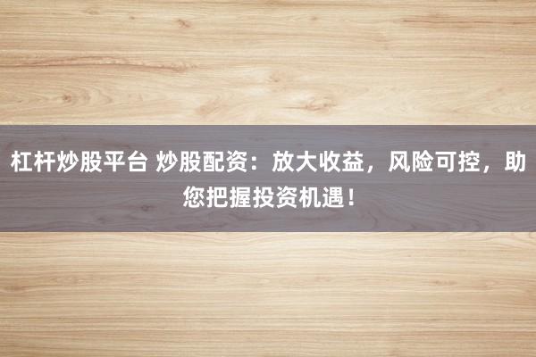 杠杆炒股平台 炒股配资：放大收益，风险可控，助您把握投资机遇！