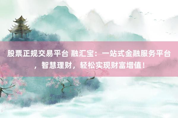 股票正规交易平台 融汇宝：一站式金融服务平台，智慧理财，轻松实现财富增值！