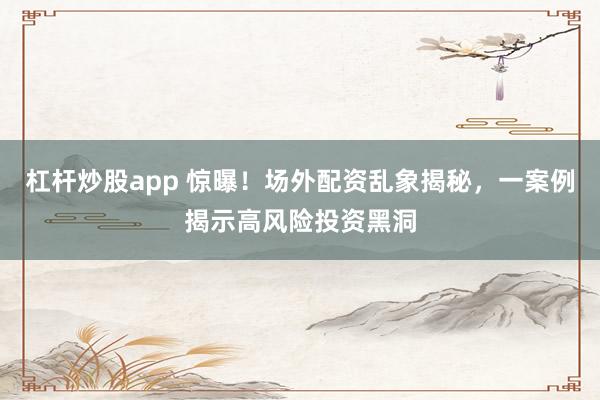 杠杆炒股app 惊曝！场外配资乱象揭秘，一案例揭示高风险投资黑洞