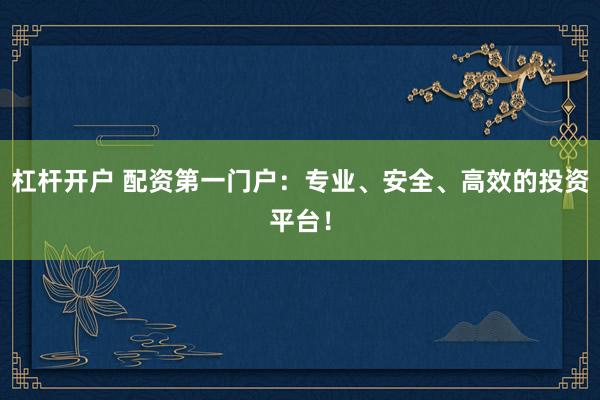 杠杆开户 配资第一门户：专业、安全、高效的投资平台！