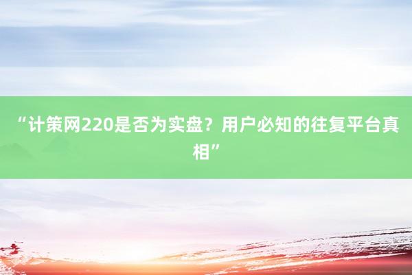 “计策网220是否为实盘？用户必知的往复平台真相”