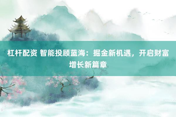 杠杆配资 智能投顾蓝海：掘金新机遇，开启财富增长新篇章