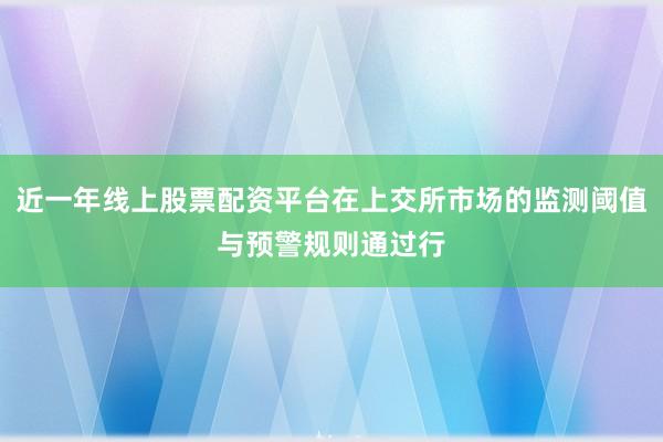 近一年线上股票配资平台在上交所市场的监测阈值与预警规则通过行