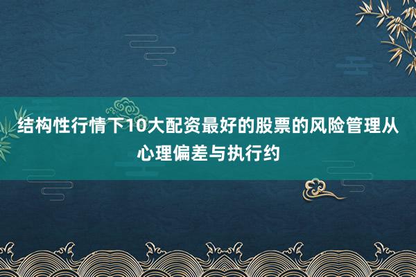 结构性行情下10大配资最好的股票的风险管理从心理偏差与执行约