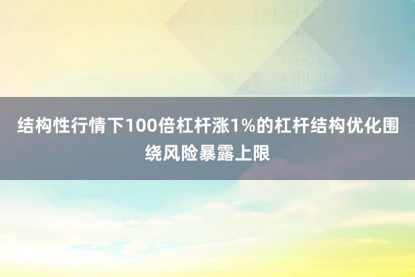 结构性行情下100倍杠杆涨1%的杠杆结构优化围绕风险暴露上限