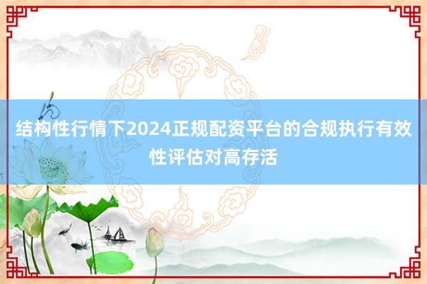 结构性行情下2024正规配资平台的合规执行有效性评估对高存活