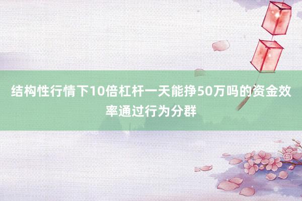 结构性行情下10倍杠杆一天能挣50万吗的资金效率通过行为分群