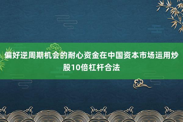 偏好逆周期机会的耐心资金在中国资本市场运用炒股10倍杠杆合法