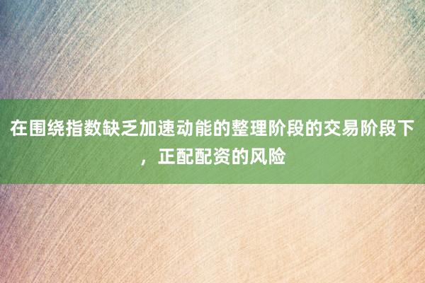 在围绕指数缺乏加速动能的整理阶段的交易阶段下，正配配资的风险