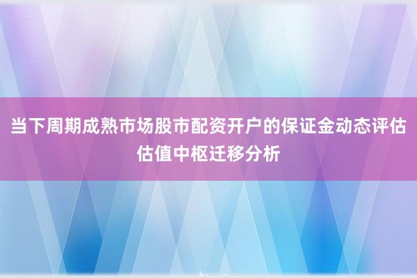 当下周期成熟市场股市配资开户的保证金动态评估估值中枢迁移分析