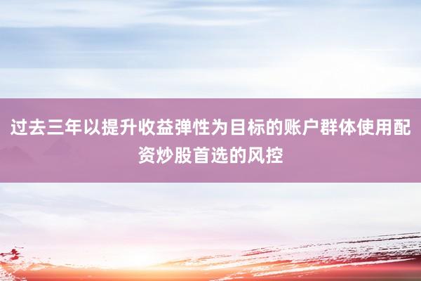 过去三年以提升收益弹性为目标的账户群体使用配资炒股首选的风控