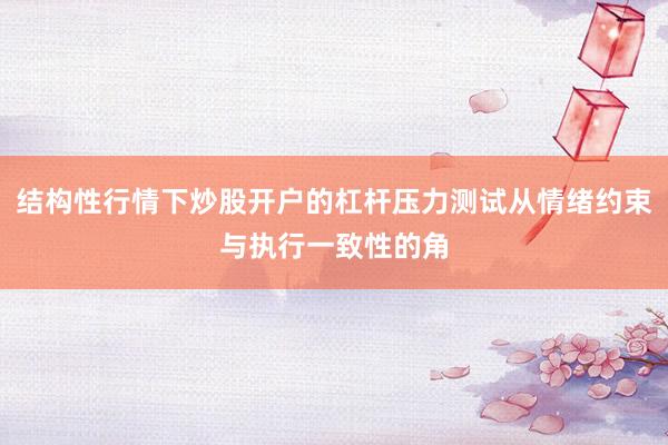 结构性行情下炒股开户的杠杆压力测试从情绪约束与执行一致性的角