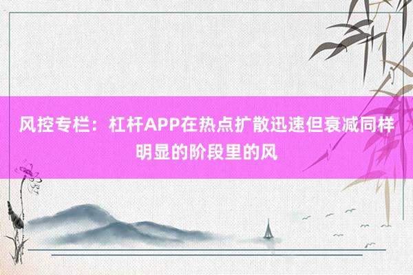 风控专栏:杠杆APP在热点扩散迅速但衰减同样明显的阶段里的风