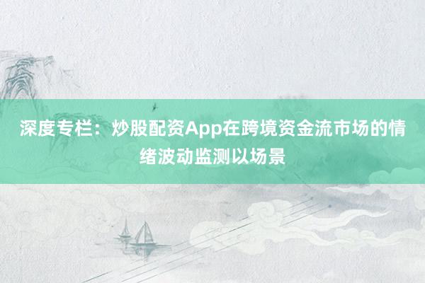 深度专栏：炒股配资App在跨境资金流市场的情绪波动监测以场景