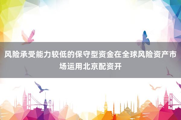 风险承受能力较低的保守型资金在全球风险资产市场运用北京配资开