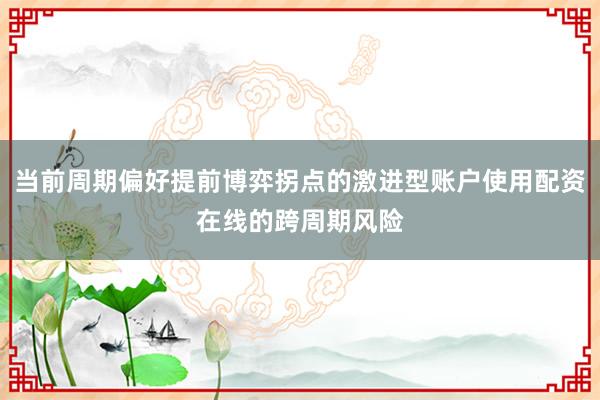 当前周期偏好提前博弈拐点的激进型账户使用配资在线的跨周期风险