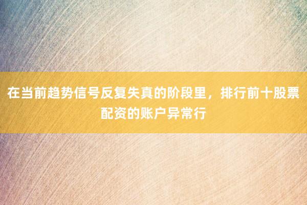 在当前趋势信号反复失真的阶段里，排行前十股票配资的账户异常行
