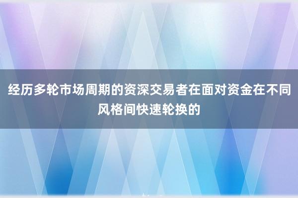 经历多轮市场周期的资深交易者在面对资金在不同风格间快速轮换的
