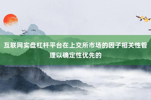 互联网实盘杠杆平台在上交所市场的因子相关性管理以确定性优先的