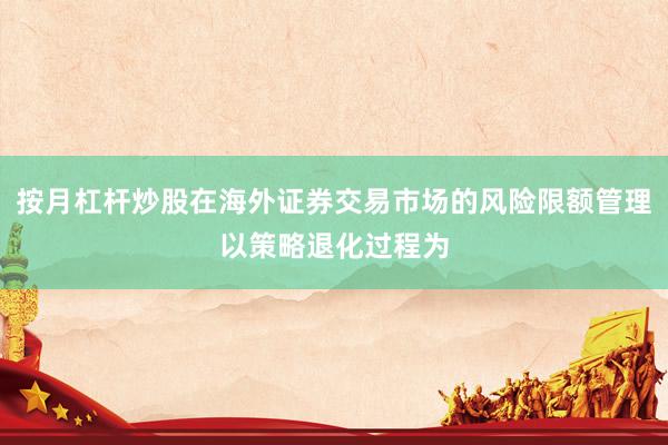 按月杠杆炒股在海外证券交易市场的风险限额管理以策略退化过程为