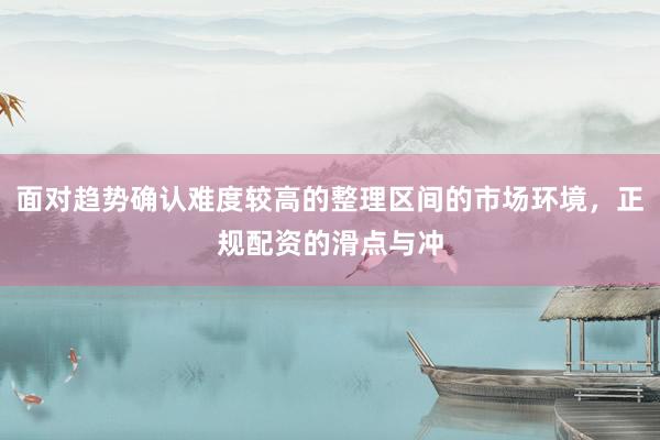 面对趋势确认难度较高的整理区间的市场环境，正规配资的滑点与冲