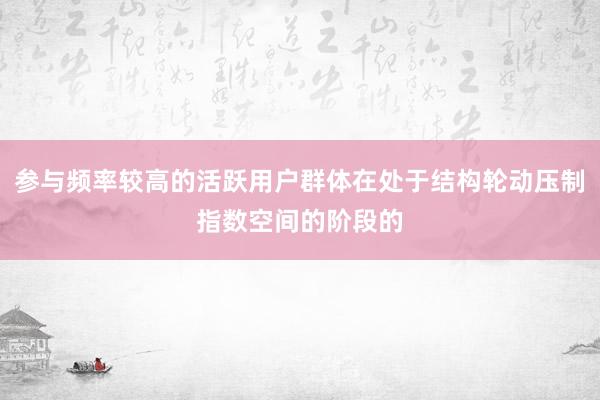 参与频率较高的活跃用户群体在处于结构轮动压制指数空间的阶段的