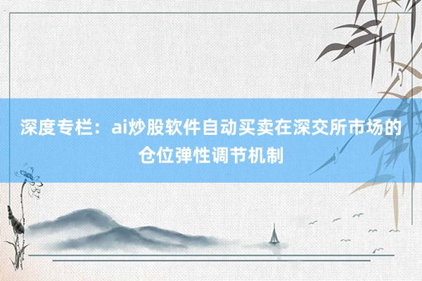 深度专栏：ai炒股软件自动买卖在深交所市场的仓位弹性调节机制