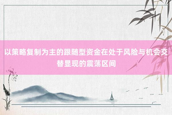 以策略复制为主的跟随型资金在处于风险与机会交替显现的震荡区间