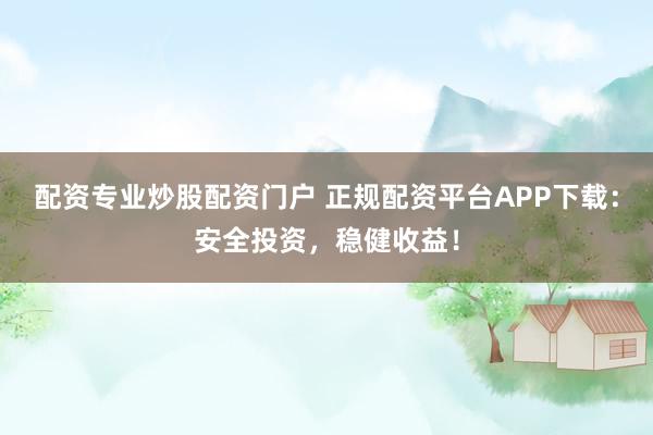 配资专业炒股配资门户 正规配资平台APP下载：安全投资，稳健收益！