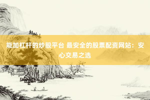 能加杠杆的炒股平台 最安全的股票配资网站：安心交易之选