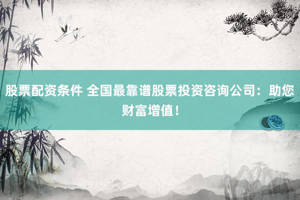 股票配资条件 全国最靠谱股票投资咨询公司:助您财富增值!