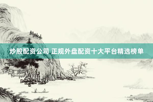 炒股配资公司 正规外盘配资十大平台精选榜单