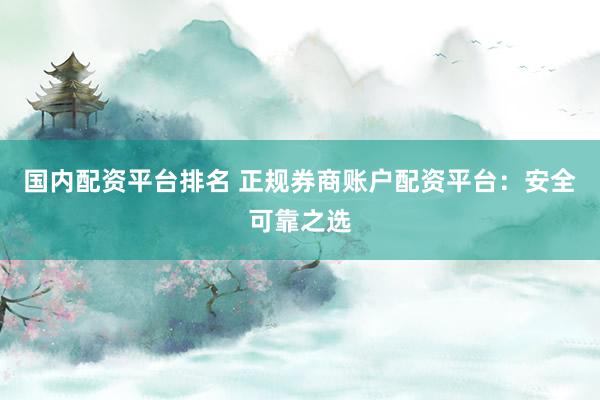 国内配资平台排名 正规券商账户配资平台：安全可靠之选