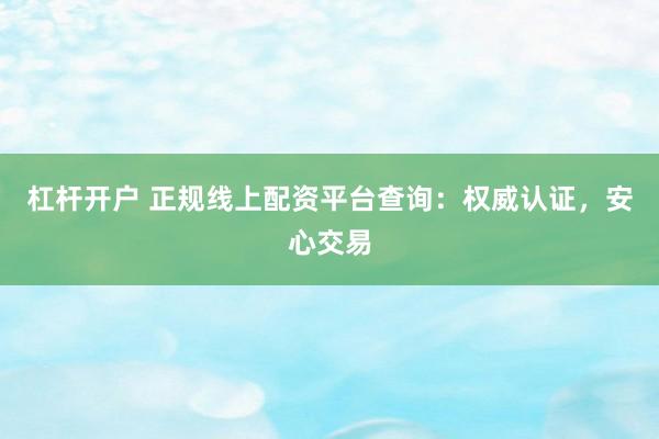 杠杆开户 正规线上配资平台查询：权威认证，安心交易