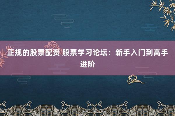 正规的股票配资 股票学习论坛：新手入门到高手进阶