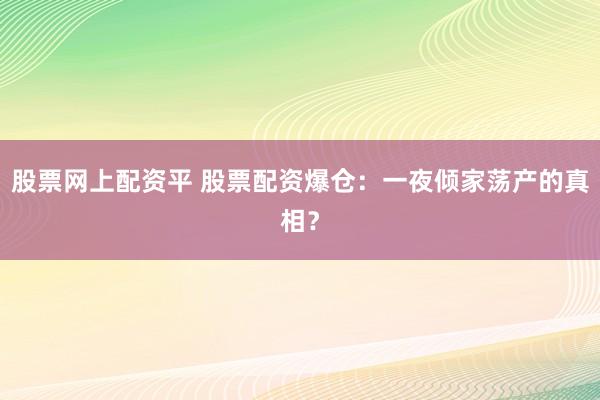股票网上配资平 股票配资爆仓：一夜倾家荡产的真相？