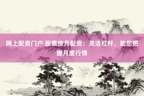 网上配资门户 股票按月配资:灵活杠杆,助您把握月度行情