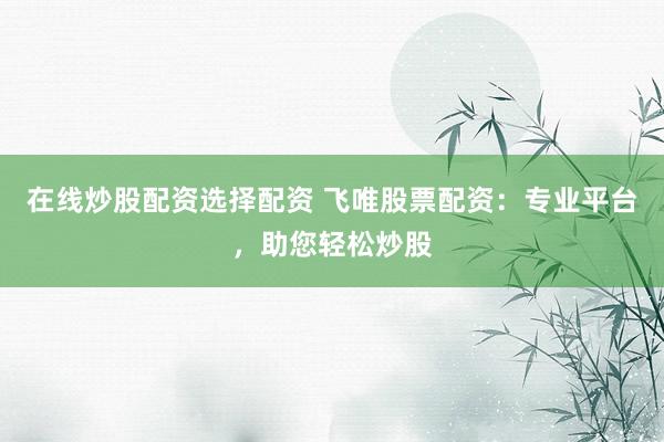 在线炒股配资选择配资 飞唯股票配资：专业平台，助您轻松炒股