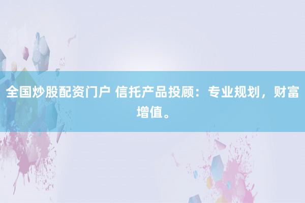 全国炒股配资门户 信托产品投顾：专业规划，财富增值。